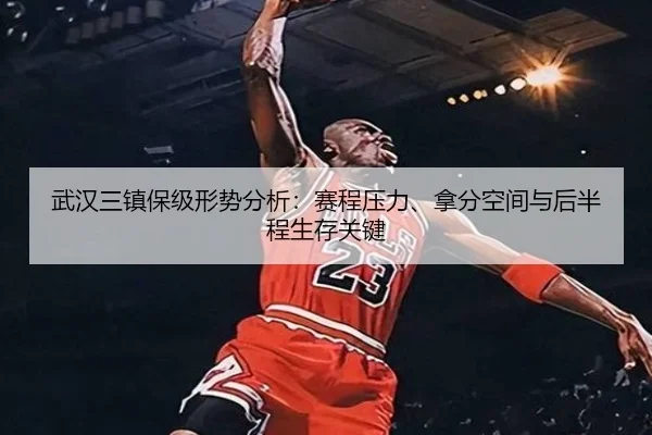 武汉三镇保级形势分析：赛程压力、拿分空间与后半程生存关键（kaiyun）